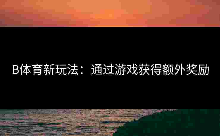 B体育新玩法：通过游戏获得额外奖励