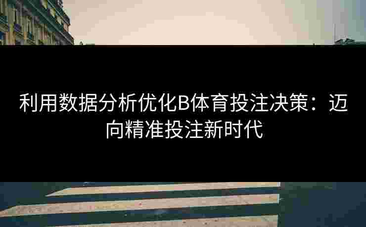 利用数据分析优化B体育投注决策:迈向精准投注新时代 利用数据分析优化B体育投注决策:迈向精准投注新时代