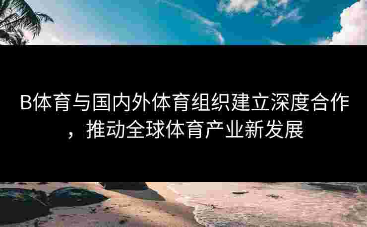 B体育与国内外体育组织建立深度合作，推动全球体育产业新发展