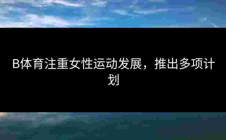 B体育注重女性运动发展，推出多项计划
