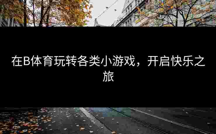 在B体育玩转各类小游戏，开启快乐之旅
