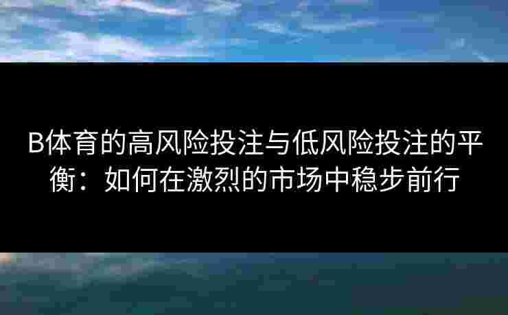 B体育的高风险投注与低风险投注的平衡：如何在激烈的市场中稳步前行