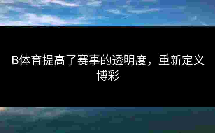B体育提高了赛事的透明度，重新定义博彩