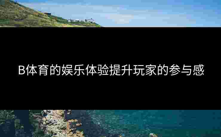 B体育的娱乐体验提升玩家的参与感