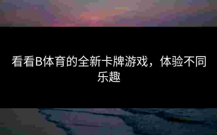 看看B体育的全新卡牌游戏，体验不同乐趣