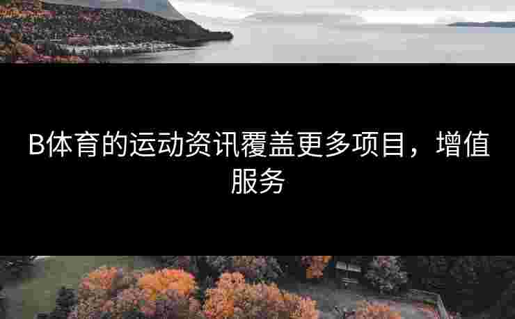 B体育的运动资讯覆盖更多项目，增值服务