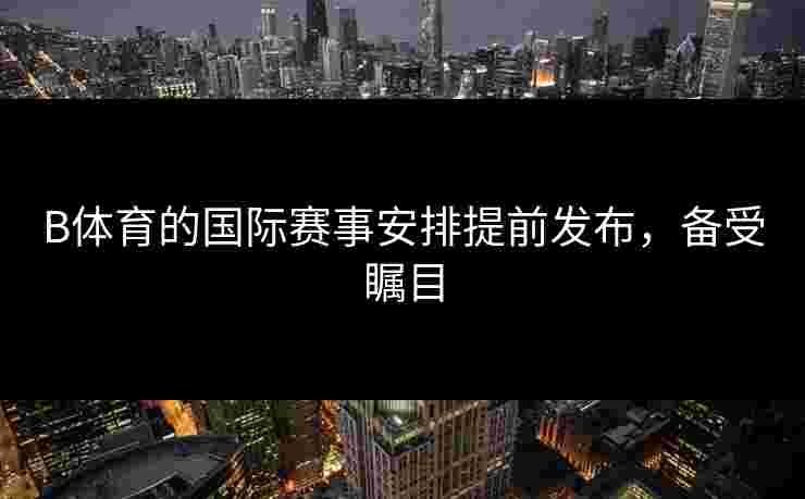 B体育的国际赛事安排提前发布，备受瞩目