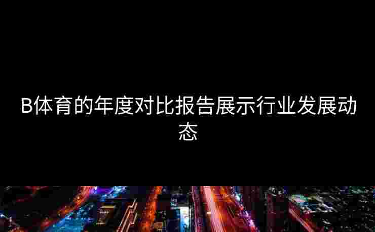 B体育的年度对比报告展示行业发展动态
