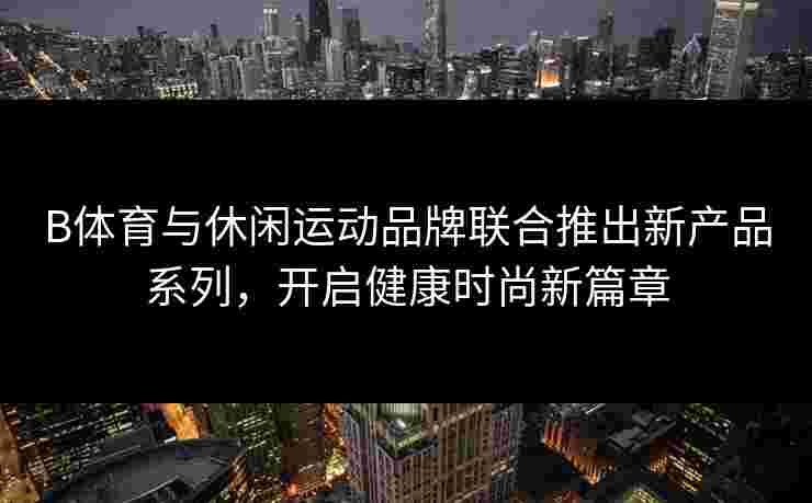 B体育与休闲运动品牌联合推出新产品系列，开启健康时尚新篇章