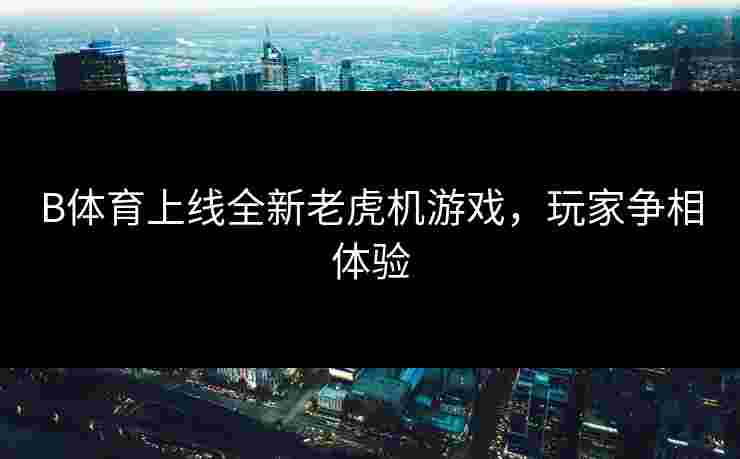 B体育上线全新老虎机游戏，玩家争相体验