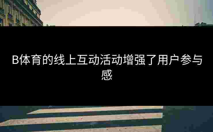 B体育的线上互动活动增强了用户参与感