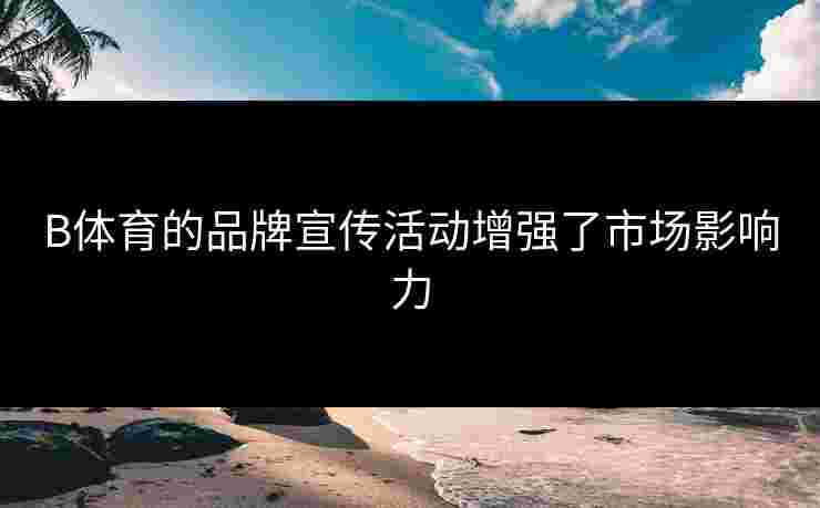 B体育的品牌宣传活动增强了市场影响力