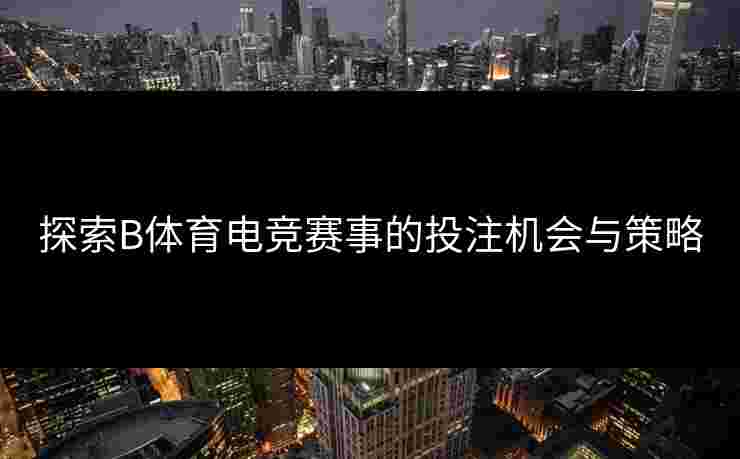 探索B体育电竞赛事的投注机会与策略