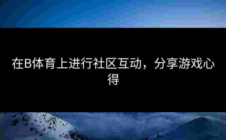 在B体育上进行社区互动，分享游戏心得