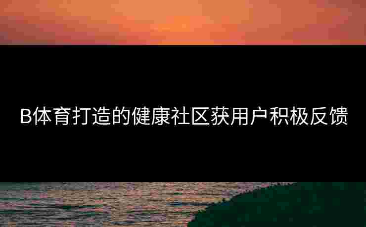 B体育打造的健康社区获用户积极反馈