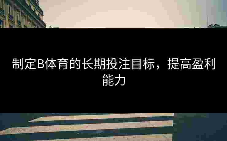 制定B体育的长期投注目标，提高盈利能力