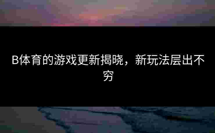 B体育的游戏更新揭晓，新玩法层出不穷