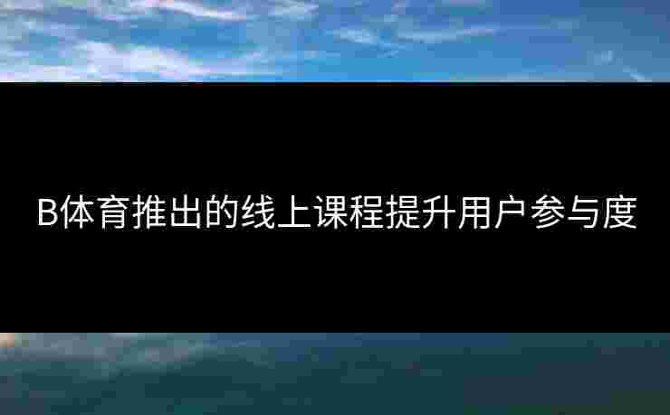 B体育推出的线上课程提升用户参与度