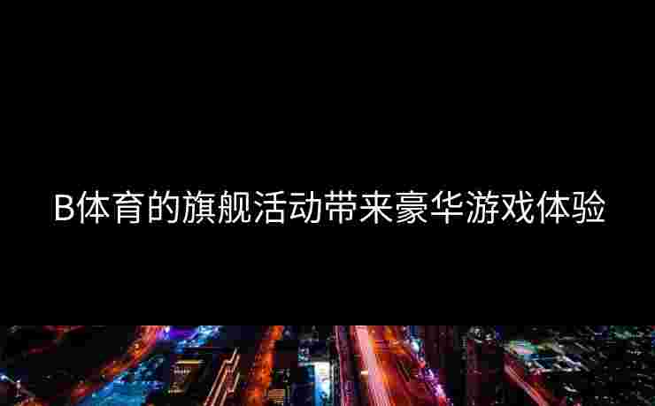 B体育的旗舰活动带来豪华游戏体验