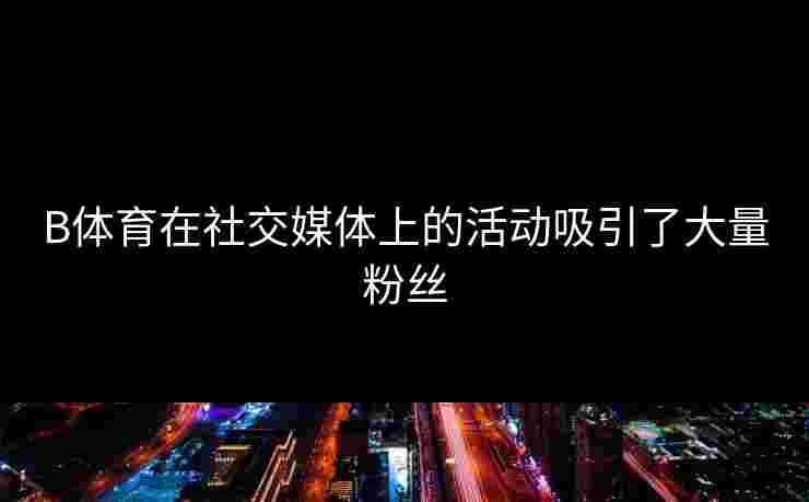 B体育在社交媒体上的活动吸引了大量粉丝 B体育在社交媒体上的活动吸引了大量粉丝