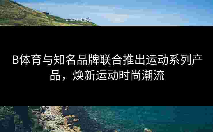 B体育与知名品牌联合推出运动系列产品，焕新运动时尚潮流