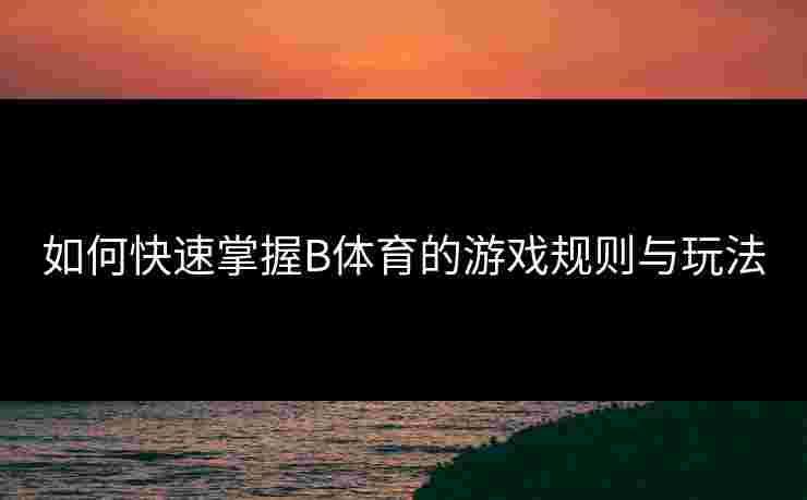 如何快速掌握B体育的游戏规则与玩法