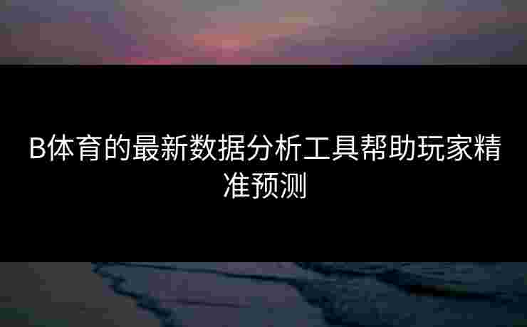 B体育的最新数据分析工具帮助玩家精准预测 B体育的最新数据分析工具帮助玩家精准预测