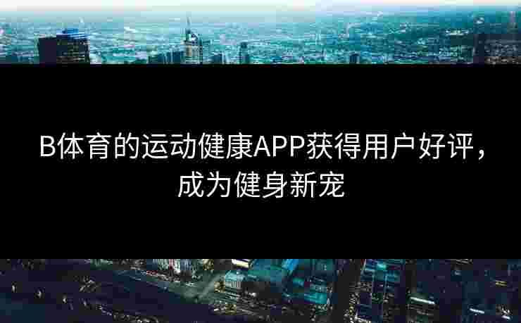 B体育的运动健康APP获得用户好评，成为健身新宠