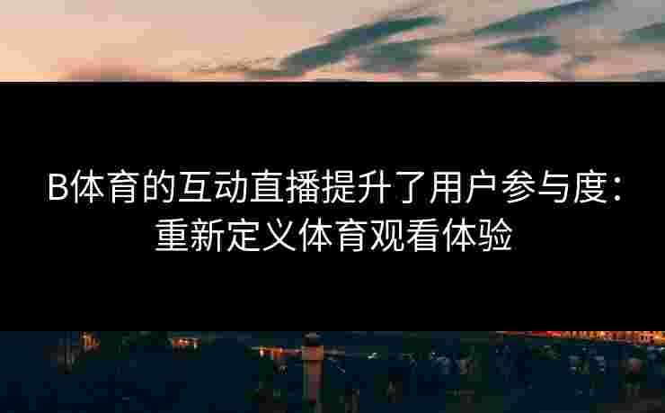 B体育的互动直播提升了用户参与度：重新定义体育观看体验