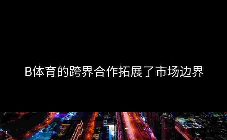 B体育的跨界合作拓展了市场边界