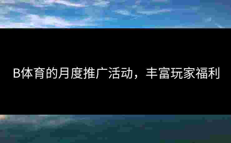 B体育的月度推广活动，丰富玩家福利