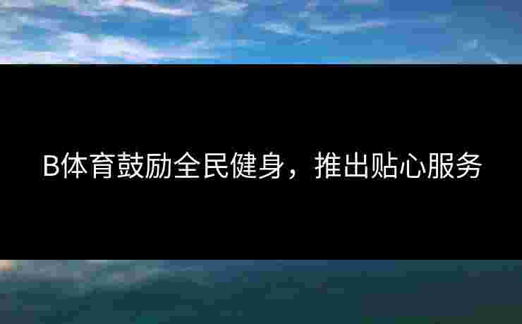 B体育鼓励全民健身，推出贴心服务