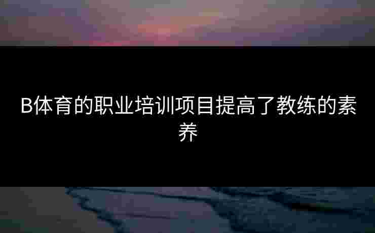 B体育的职业培训项目提高了教练的素养