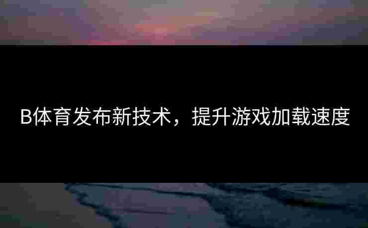 B体育发布新技术，提升游戏加载速度