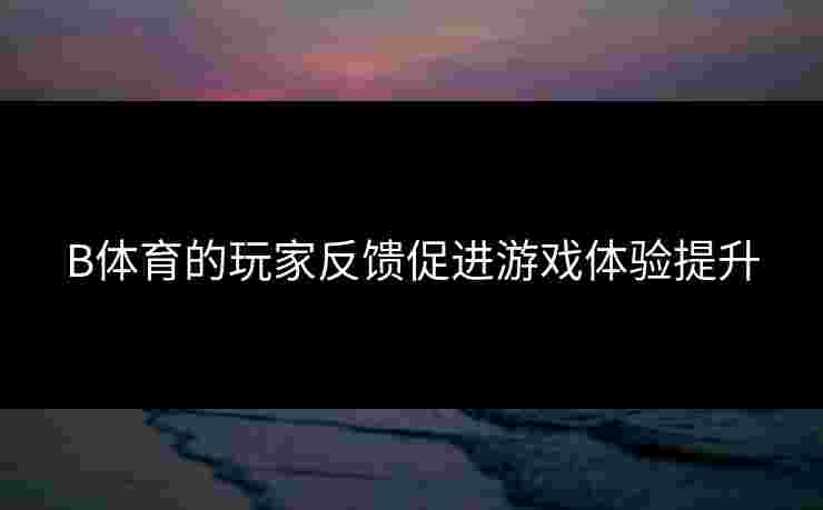 B体育的玩家反馈促进游戏体验提升