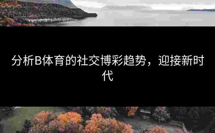 分析B体育的社交博彩趋势，迎接新时代