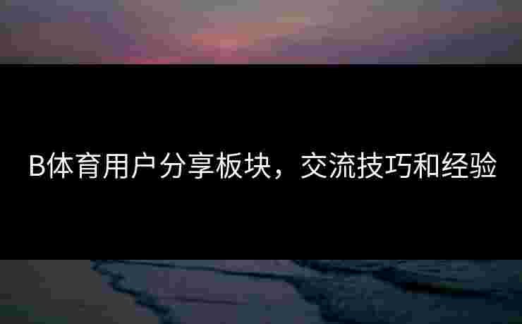 B体育用户分享板块，交流技巧和经验