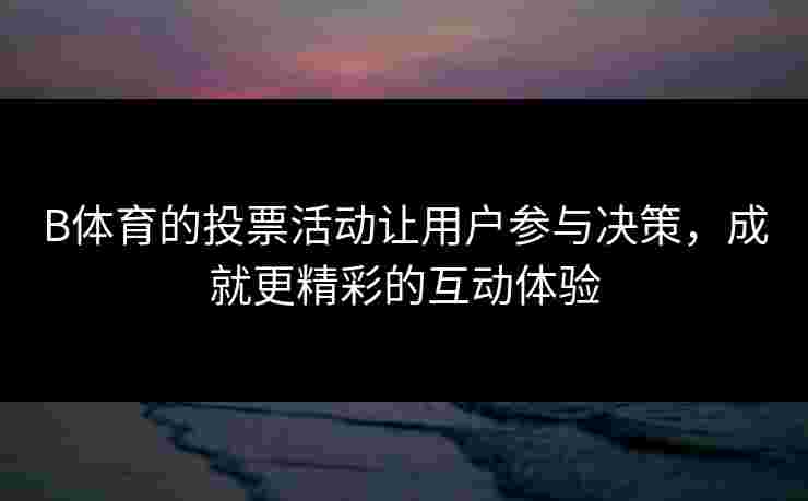 B体育的投票活动让用户参与决策，成就更精彩的互动体验