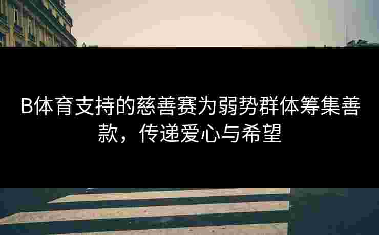B体育支持的慈善赛为弱势群体筹集善款，传递爱心与希望
