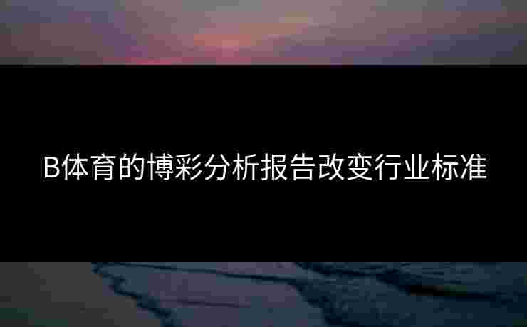 B体育的博彩分析报告改变行业标准