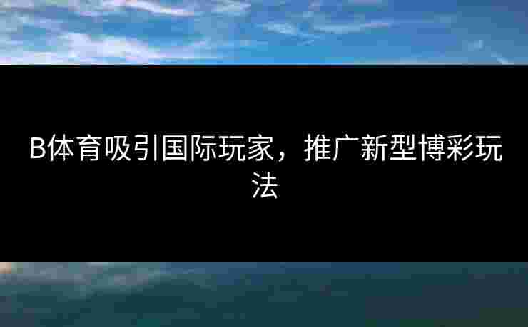 B体育吸引国际玩家，推广新型博彩玩法