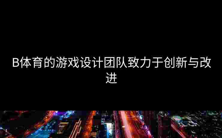 B体育的游戏设计团队致力于创新与改进