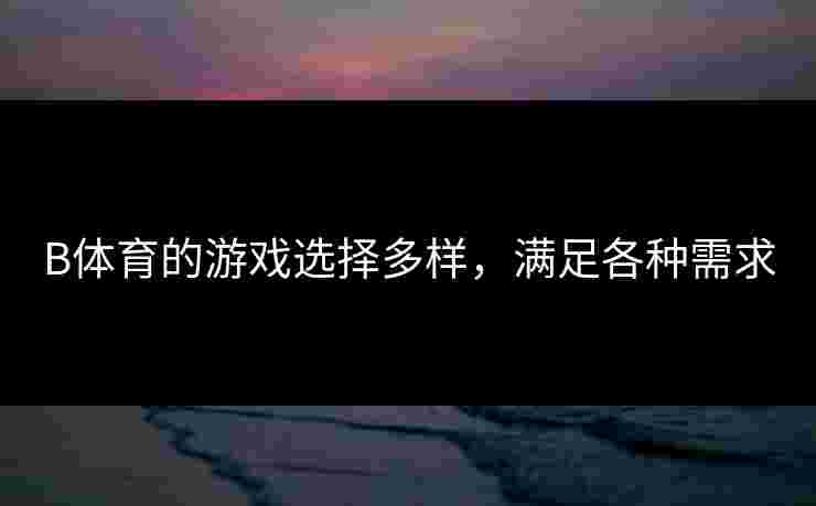 B体育的游戏选择多样，满足各种需求