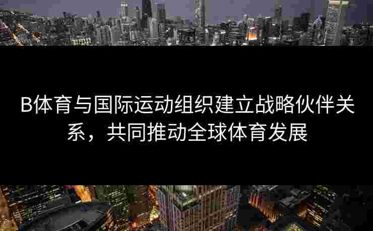 B体育与国际运动组织建立战略伙伴关系，共同推动全球体育发展