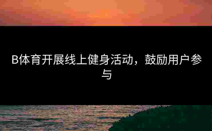 B体育开展线上健身活动，鼓励用户参与