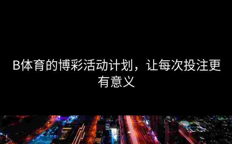 B体育的博彩活动计划，让每次投注更有意义
