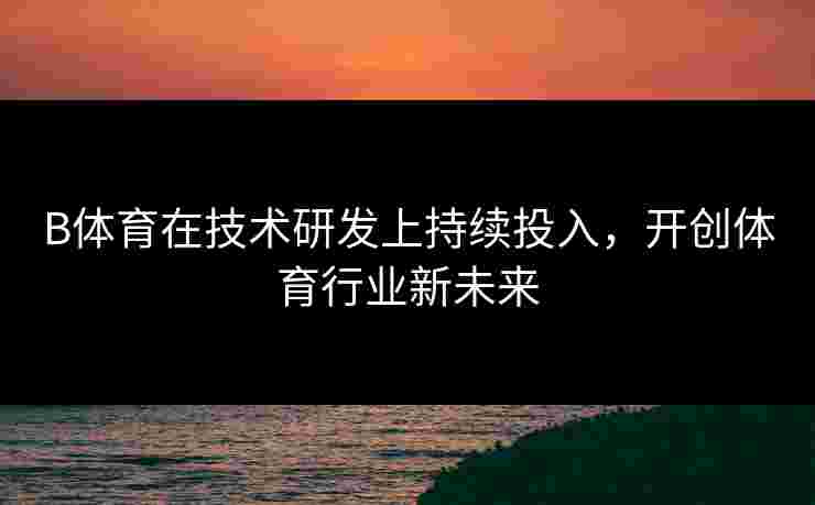 B体育在技术研发上持续投入，开创体育行业新未来