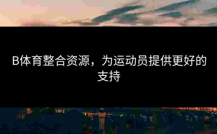 B体育整合资源，为运动员提供更好的支持
