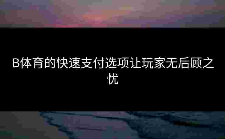 B体育的快速支付选项让玩家无后顾之忧