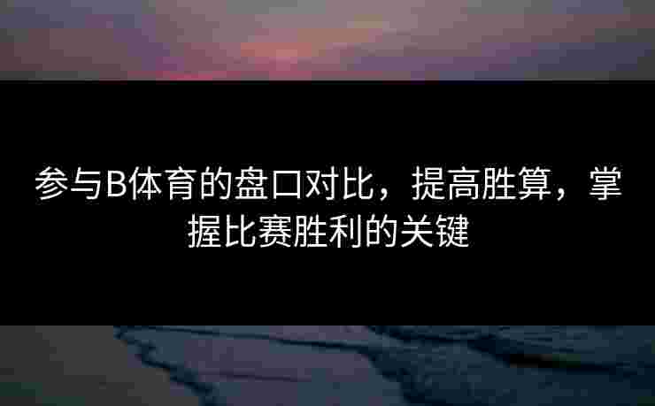 参与B体育的盘口对比，提高胜算，掌握比赛胜利的关键